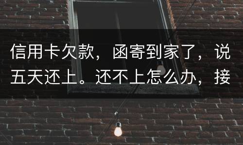 信用卡欠款，函寄到家了，说五天还上。还不上怎么办，接下来银行会怎么办