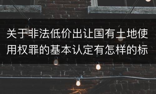 关于非法低价出让国有土地使用权罪的基本认定有怎样的标准
