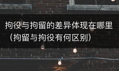 拘役与拘留的差异体现在哪里（拘留与拘役有何区别）
