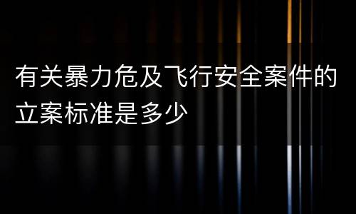 有关暴力危及飞行安全案件的立案标准是多少