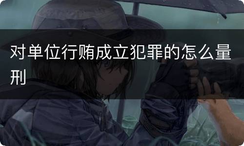 对单位行贿成立犯罪的怎么量刑