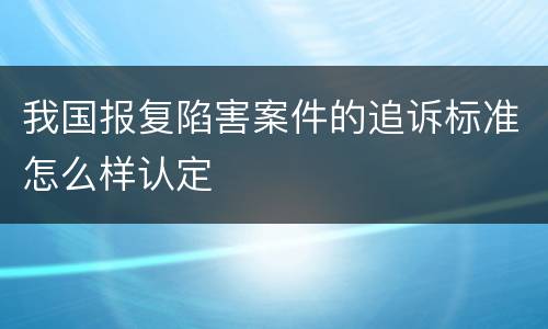 我国报复陷害案件的追诉标准怎么样认定