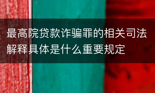 最高院贷款诈骗罪的相关司法解释具体是什么重要规定