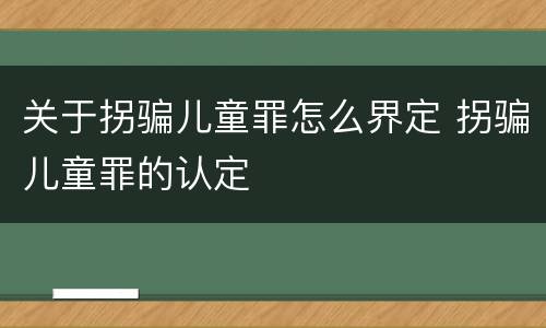 关于拐骗儿童罪怎么界定 拐骗儿童罪的认定