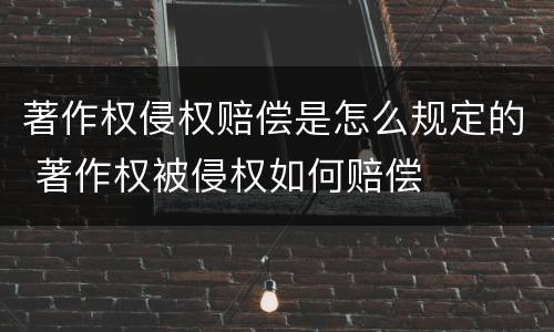 著作权侵权赔偿是怎么规定的 著作权被侵权如何赔偿