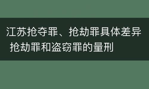 江苏抢夺罪、抢劫罪具体差异 抢劫罪和盗窃罪的量刑
