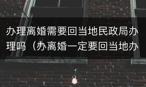 办理离婚需要回当地民政局办理吗（办离婚一定要回当地办吗）