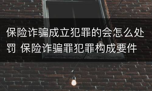 保险诈骗成立犯罪的会怎么处罚 保险诈骗罪犯罪构成要件