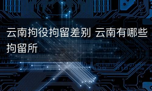 云南拘役拘留差别 云南有哪些拘留所