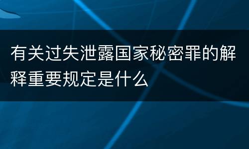 有关过失泄露国家秘密罪的解释重要规定是什么