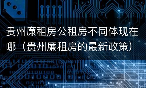 贵州廉租房公租房不同体现在哪（贵州廉租房的最新政策）