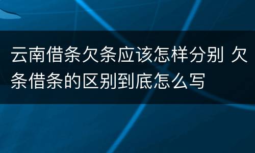 云南借条欠条应该怎样分别 欠条借条的区别到底怎么写