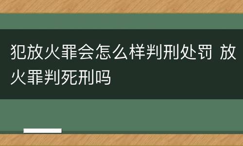 犯放火罪会怎么样判刑处罚 放火罪判死刑吗