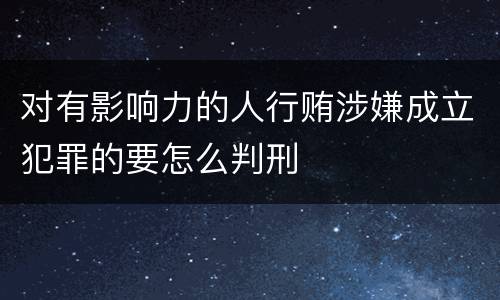 对有影响力的人行贿涉嫌成立犯罪的要怎么判刑