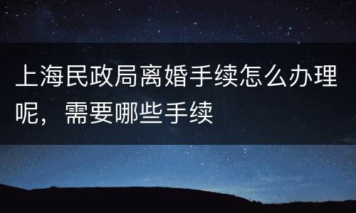 上海民政局离婚手续怎么办理呢，需要哪些手续