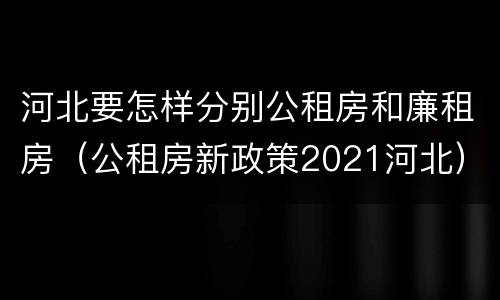 河北要怎样分别公租房和廉租房（公租房新政策2021河北）