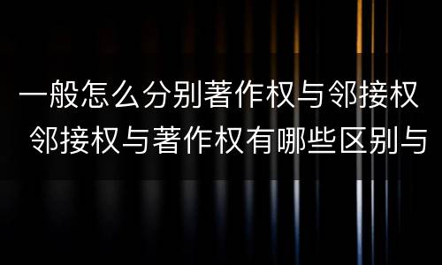 一般怎么分别著作权与邻接权 邻接权与著作权有哪些区别与联系