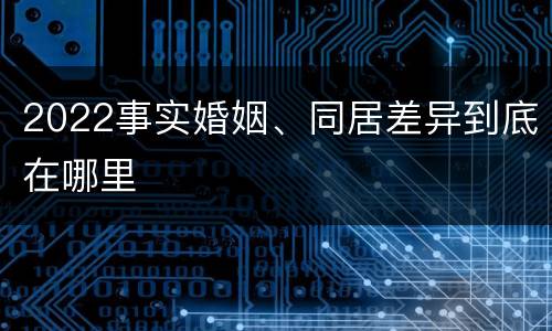 2022事实婚姻、同居差异到底在哪里