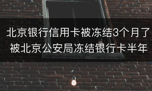 北京银行信用卡被冻结3个月了 被北京公安局冻结银行卡半年