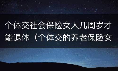 个体交社会保险女人几周岁才能退休（个体交的养老保险女性要多大才能领取养老保险）