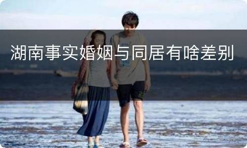 湖南事实婚姻与同居有啥差别
