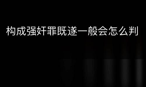 构成强奸罪既遂一般会怎么判