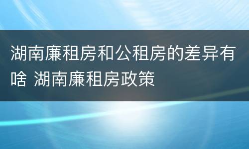 湖南廉租房和公租房的差异有啥 湖南廉租房政策