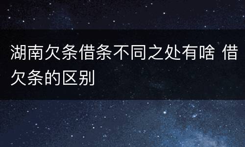 湖南欠条借条不同之处有啥 借欠条的区别