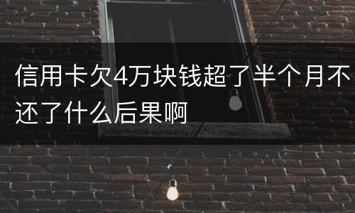 信用卡欠4万块钱超了半个月不还了什么后果啊