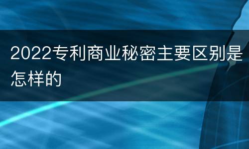 2022专利商业秘密主要区别是怎样的