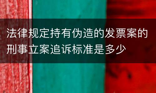 法律规定持有伪造的发票案的刑事立案追诉标准是多少