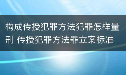 构成传授犯罪方法犯罪怎样量刑 传授犯罪方法罪立案标准