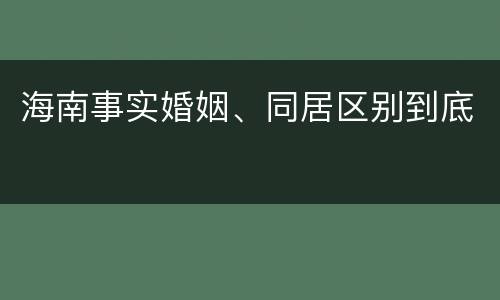 海南事实婚姻、同居区别到底