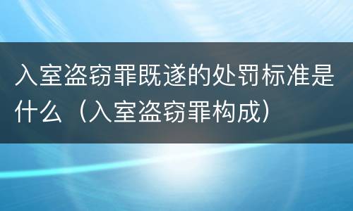 入室盗窃罪既遂的处罚标准是什么（入室盗窃罪构成）