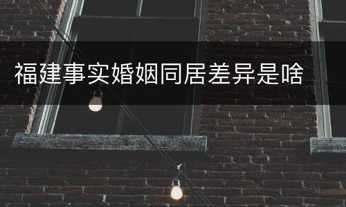 福建事实婚姻同居差异是啥