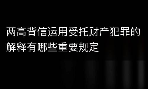 两高背信运用受托财产犯罪的解释有哪些重要规定