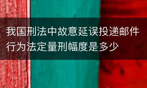 我国刑法中故意延误投递邮件行为法定量刑幅度是多少