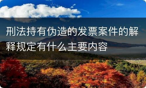刑法持有伪造的发票案件的解释规定有什么主要内容