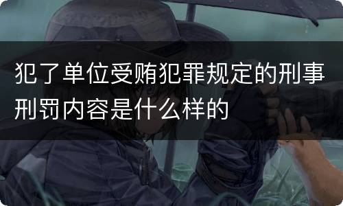 犯了单位受贿犯罪规定的刑事刑罚内容是什么样的