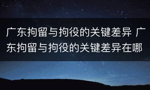 广东拘留与拘役的关键差异 广东拘留与拘役的关键差异在哪