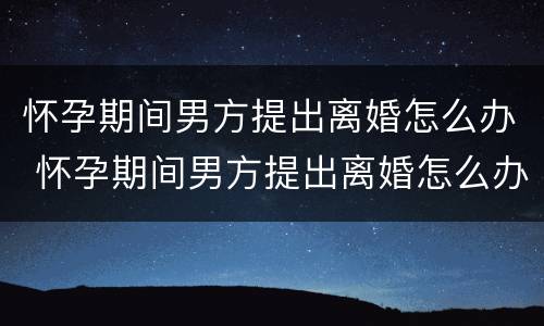 怀孕期间男方提出离婚怎么办 怀孕期间男方提出离婚怎么办手续