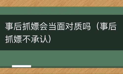 事后抓嫖会当面对质吗（事后抓嫖不承认）