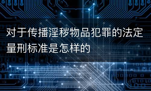 对于传播淫秽物品犯罪的法定量刑标准是怎样的