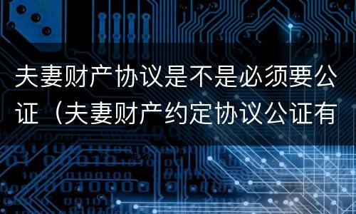 夫妻财产协议是不是必须要公证（夫妻财产约定协议公证有效吗）
