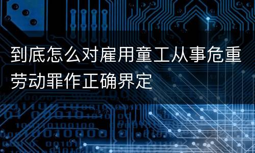 到底怎么对雇用童工从事危重劳动罪作正确界定