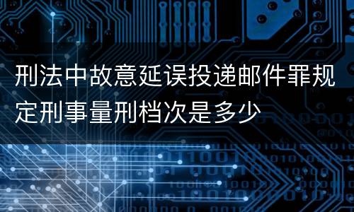 刑法中故意延误投递邮件罪规定刑事量刑档次是多少