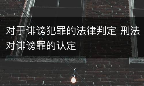 对于诽谤犯罪的法律判定 刑法对诽谤罪的认定