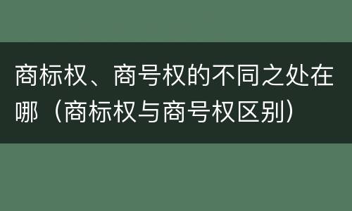 商标权、商号权的不同之处在哪（商标权与商号权区别）