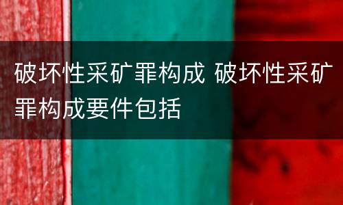 破坏性采矿罪构成 破坏性采矿罪构成要件包括