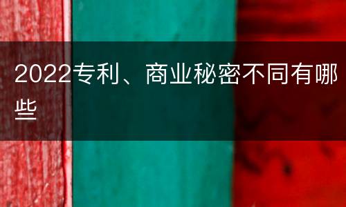 2022专利、商业秘密不同有哪些